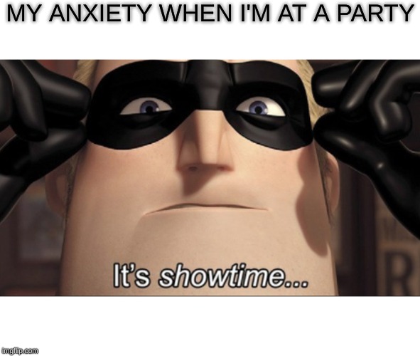 It's showtime | MY ANXIETY WHEN I'M AT A PARTY | image tagged in it's showtime | made w/ Imgflip meme maker