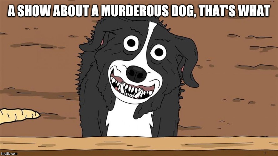 Mr. Pickles you don't say | A SHOW ABOUT A MURDEROUS DOG, THAT'S WHAT | image tagged in mr pickles you don't say | made w/ Imgflip meme maker