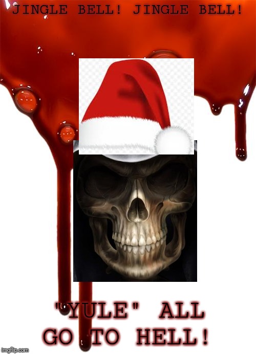 Blood | JINGLE BELL! JINGLE BELL! "YULE" ALL GO TO HELL! | image tagged in blood | made w/ Imgflip meme maker