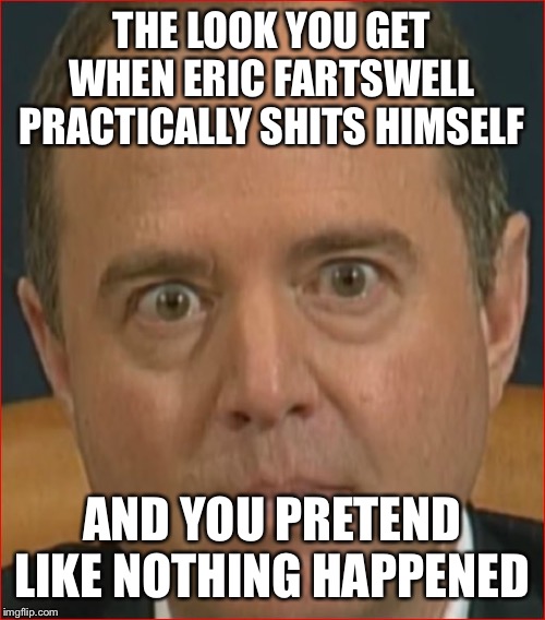 Adam Schiff | THE LOOK YOU GET WHEN ERIC FARTSWELL PRACTICALLY SHITS HIMSELF; AND YOU PRETEND LIKE NOTHING HAPPENED | image tagged in adam schiff | made w/ Imgflip meme maker