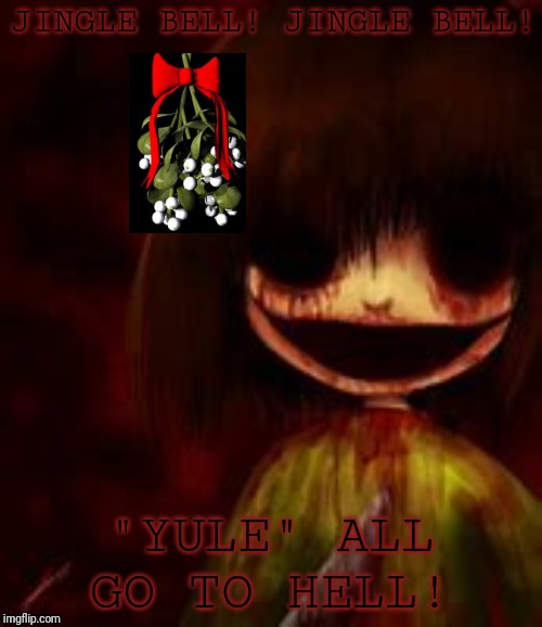bloody chara | JINGLE BELL! JINGLE BELL! "YULE" ALL GO TO HELL! | image tagged in bloody chara | made w/ Imgflip meme maker