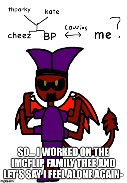 yep... | SO... I WORKED ON THE IMGFLIP FAMILY TREE AND LET’S SAY I FEEL ALONE AGAIN- | made w/ Imgflip meme maker