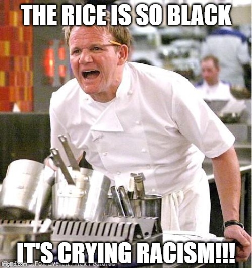 White on Rice | THE RICE IS SO BLACK; IT'S CRYING RACISM!!! | image tagged in memes,chef gordon ramsay | made w/ Imgflip meme maker