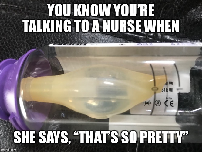 YOU KNOW YOU’RE TALKING TO A NURSE WHEN; SHE SAYS, “THAT’S SO PRETTY” | image tagged in nurse,nurses,hospital,sick,sick humor,bottle | made w/ Imgflip meme maker
