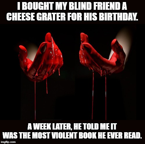 Must've Been a Horror Book? | I BOUGHT MY BLIND FRIEND A CHEESE GRATER FOR HIS BIRTHDAY. A WEEK LATER, HE TOLD ME IT WAS THE MOST VIOLENT BOOK HE EVER READ. | image tagged in bloody hands | made w/ Imgflip meme maker