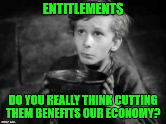 Anyone got opinions on this subject? Constructive criticisms, please. Upvotes to anyone who comments no matter the opinion. | ENTITLEMENTS; DO YOU REALLY THINK CUTTING THEM BENEFITS OUR ECONOMY? | image tagged in please sir i want some more,entitlements,serious discussion | made w/ Imgflip meme maker