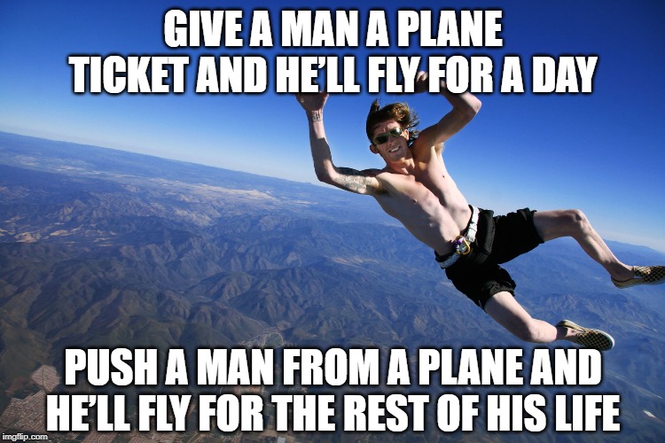 Out You Go | GIVE A MAN A PLANE TICKET AND HE’LL FLY FOR A DAY; PUSH A MAN FROM A PLANE AND HE’LL FLY FOR THE REST OF HIS LIFE | image tagged in skydive without a parachute | made w/ Imgflip meme maker