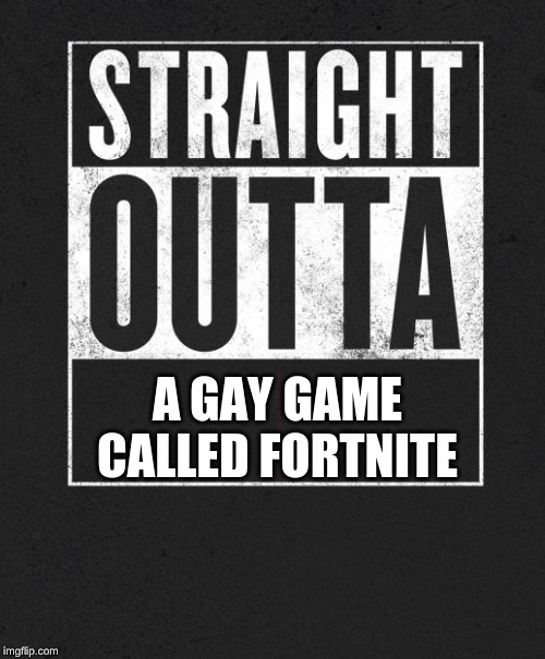 Straight Outta X blank template | A GAY GAME CALLED FORTNITE | image tagged in straight outta x blank template | made w/ Imgflip meme maker