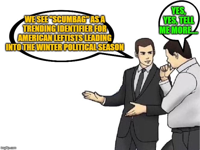 Car Salesman Slaps Hood Meme | YES, YES, TELL ME MORE.... WE SEE "SCUMBAG" AS A TRENDING IDENTIFIER FOR AMERICAN LEFTISTS LEADING INTO THE WINTER POLITICAL SEASON | image tagged in memes,car salesman slaps hood | made w/ Imgflip meme maker