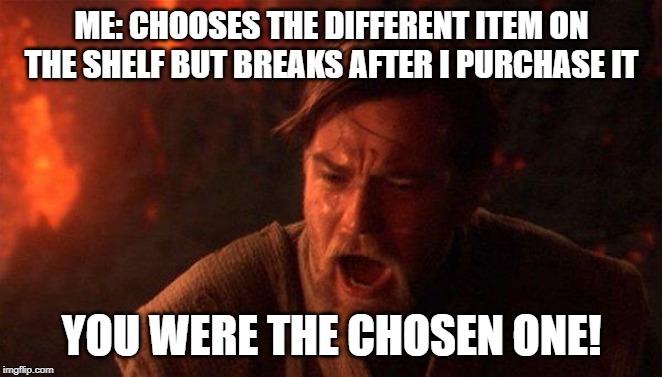 You Were The Chosen One (Star Wars) | ME: CHOOSES THE DIFFERENT ITEM ON THE SHELF BUT BREAKS AFTER I PURCHASE IT; YOU WERE THE CHOSEN ONE! | image tagged in memes,you were the chosen one star wars | made w/ Imgflip meme maker