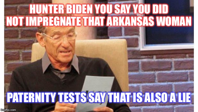 maury povich | HUNTER BIDEN YOU SAY YOU DID NOT IMPREGNATE THAT ARKANSAS WOMAN; PATERNITY TESTS SAY THAT IS ALSO A LIE | image tagged in maury povich,maga,trump 2020,creepy joe biden | made w/ Imgflip meme maker