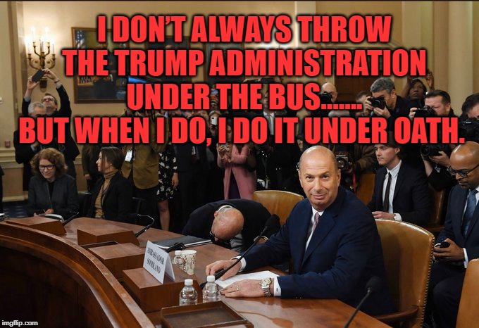 Sondland Bus | I DON’T ALWAYS THROW THE TRUMP ADMINISTRATION UNDER THE BUS.......
BUT WHEN I DO, I DO IT UNDER OATH. | image tagged in donald trump | made w/ Imgflip meme maker