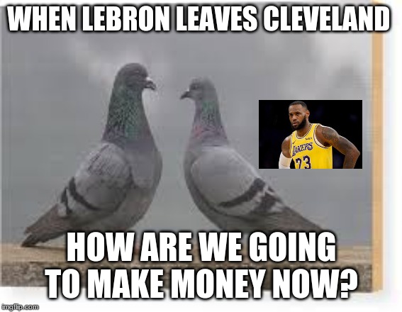 WHEN LEBRON LEAVES CLEVELAND; HOW ARE WE GOING TO MAKE MONEY NOW? | image tagged in nba | made w/ Imgflip meme maker