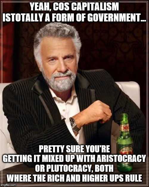 The Most Interesting Man In The World Meme | YEAH, COS CAPITALISM ISTOTALLY A FORM OF GOVERNMENT... PRETTY SURE YOU'RE GETTING IT MIXED UP WITH ARISTOCRACY OR PLUTOCRACY, BOTH WHERE THE | image tagged in memes,the most interesting man in the world | made w/ Imgflip meme maker