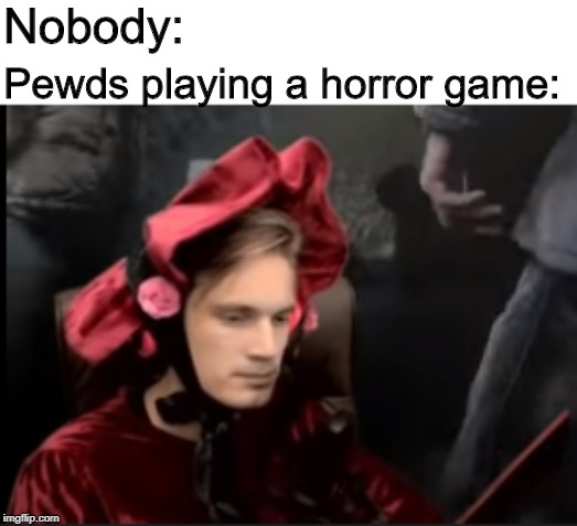 PewDiePie | Nobody:; Pewds playing a horror game: | image tagged in pewdiepie | made w/ Imgflip meme maker