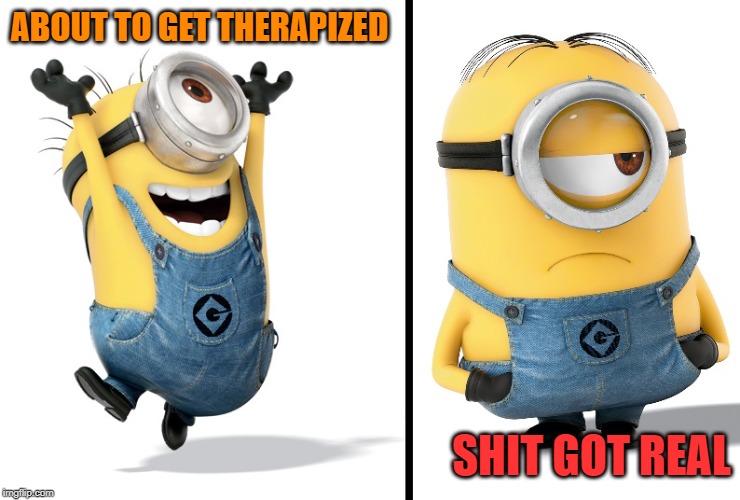 Minion Happy Sad | ABOUT TO GET THERAPIZED; SHIT GOT REAL | image tagged in minion happy sad | made w/ Imgflip meme maker