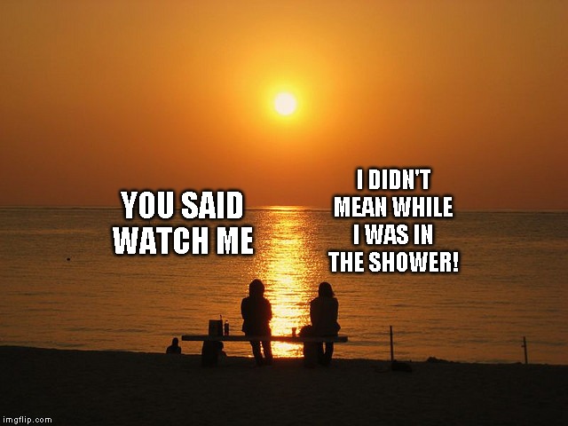 Semantics so important | I DIDN'T MEAN WHILE I WAS IN THE SHOWER! YOU SAID WATCH ME | image tagged in just a joke | made w/ Imgflip meme maker