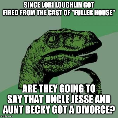 I guess this house is a lot less full. | SINCE LORI LOUGHLIN GOT FIRED FROM THE CAST OF "FULLER HOUSE"; ARE THEY GOING TO SAY THAT UNCLE JESSE AND AUNT BECKY GOT A DIVORCE? | image tagged in memes,philosoraptor,fuller house,netflix | made w/ Imgflip meme maker