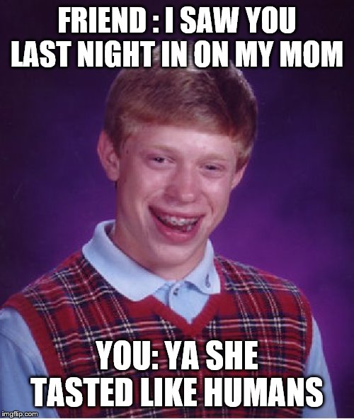 Bad Luck Brian | FRIEND : I SAW YOU LAST NIGHT IN ON MY MOM; YOU: YA SHE TASTED LIKE HUMANS | image tagged in memes,bad luck brian | made w/ Imgflip meme maker