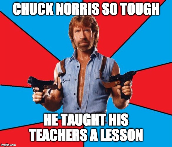 Chuck Norris With Guns | CHUCK NORRIS SO TOUGH; HE TAUGHT HIS TEACHERS A LESSON | image tagged in memes,chuck norris with guns,chuck norris | made w/ Imgflip meme maker