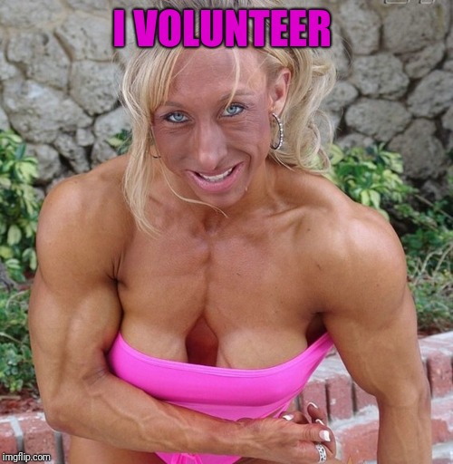 strong woman body builder | I VOLUNTEER | image tagged in strong woman body builder | made w/ Imgflip meme maker