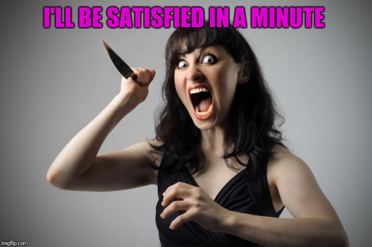 Angry woman | I'LL BE SATISFIED IN A MINUTE | image tagged in angry woman | made w/ Imgflip meme maker