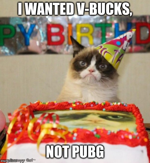 Grumpy Cat Birthday | I WANTED V-BUCKS, NOT PUBG | image tagged in memes,grumpy cat birthday,grumpy cat | made w/ Imgflip meme maker