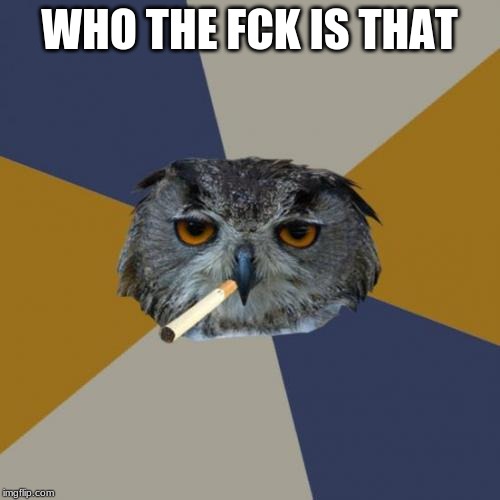 Art Student Owl Meme | WHO THE FCK IS THAT | image tagged in memes,art student owl | made w/ Imgflip meme maker