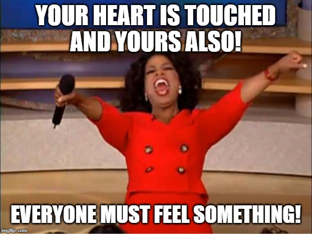 Oprah You Get A Meme |  YOUR HEART IS TOUCHED
AND YOURS ALSO! EVERYONE MUST FEEL SOMETHING! | image tagged in memes,oprah you get a | made w/ Imgflip meme maker