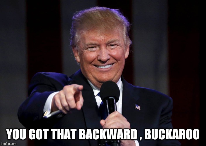 Trump laughing at haters | YOU GOT THAT BACKWARD , BUCKAROO | image tagged in trump laughing at haters | made w/ Imgflip meme maker
