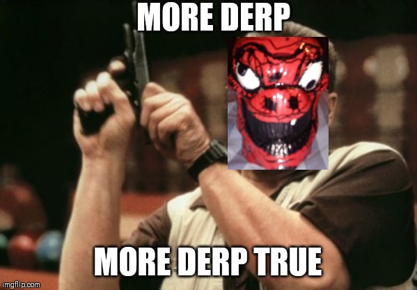 more derp | MORE DERP; MORE DERP TRUE | image tagged in memes,am i the only one around here | made w/ Imgflip meme maker