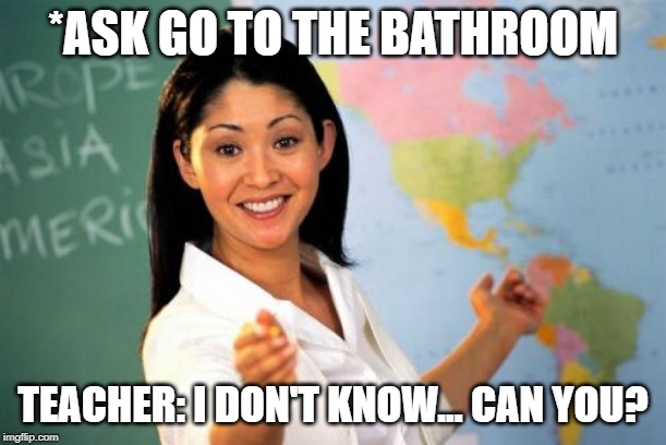 Unhelpful High School Teacher | *ASK GO TO THE BATHROOM; TEACHER: I DON'T KNOW... CAN YOU? | image tagged in memes,unhelpful high school teacher | made w/ Imgflip meme maker