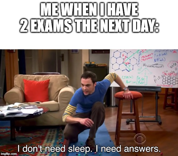 I Don't Need Sleep. I Need Answers | ME WHEN I HAVE 2 EXAMS THE NEXT DAY: | image tagged in i don't need sleep i need answers | made w/ Imgflip meme maker