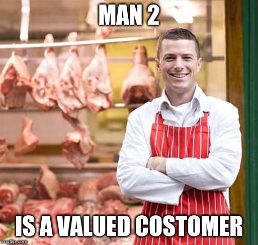 Butcher | MAN 2 IS A VALUED COSTUMER | image tagged in butcher | made w/ Imgflip meme maker