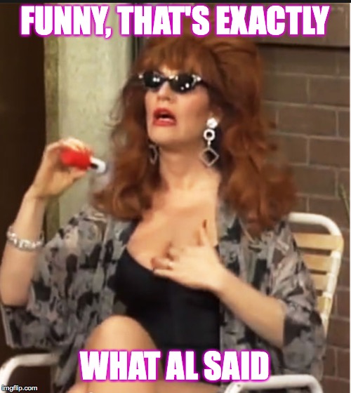 Peg Bundy | FUNNY, THAT'S EXACTLY WHAT AL SAID | image tagged in peg bundy | made w/ Imgflip meme maker