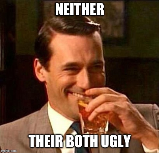 man laughing scotch glass | NEITHER THEIR BOTH UGLY | image tagged in man laughing scotch glass | made w/ Imgflip meme maker