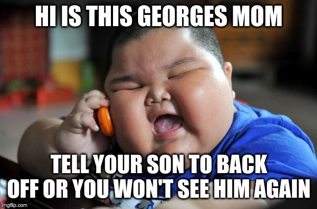 Fat Asian Kid | HI IS THIS GEORGES MOM TELL YOUR SON TO BACK OFF OR YOU WON'T SEE HIM AGAIN | image tagged in fat asian kid | made w/ Imgflip meme maker