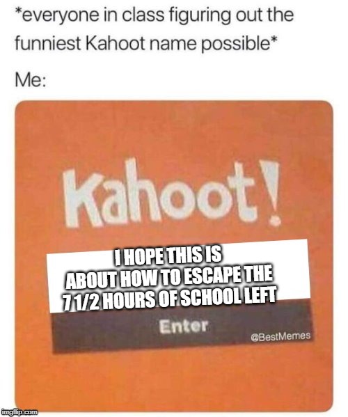 Blank Kahoot Name | I HOPE THIS IS ABOUT HOW TO ESCAPE THE 7 1/2 HOURS OF SCHOOL LEFT | image tagged in blank kahoot name | made w/ Imgflip meme maker