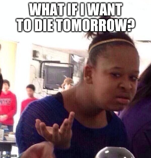 WHAT IF I WANT TO DIE TOMORROW? | image tagged in memes,black girl wat | made w/ Imgflip meme maker