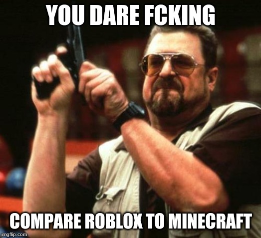 gun | YOU DARE FCKING COMPARE ROBLOX TO MINECRAFT | image tagged in gun | made w/ Imgflip meme maker