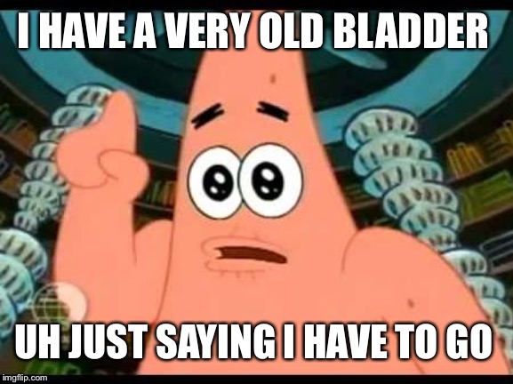 Patrick Says | I HAVE A VERY OLD BLADDER; UH JUST SAYING I HAVE TO GO | image tagged in memes,patrick says | made w/ Imgflip meme maker