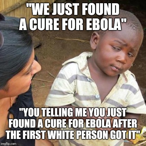 Third World Skeptical Kid Meme | "WE JUST FOUND A CURE FOR EBOLA"; "YOU TELLING ME YOU JUST FOUND A CURE FOR EBOLA AFTER THE FIRST WHITE PERSON GOT IT" | image tagged in memes,third world skeptical kid | made w/ Imgflip meme maker