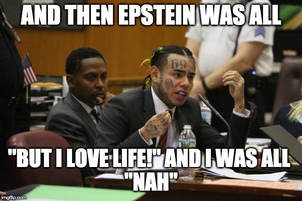 Tekashi snitching | AND THEN EPSTEIN WAS ALL; "BUT I LOVE LIFE!" AND I WAS ALL 
"NAH" | image tagged in tekashi snitching | made w/ Imgflip meme maker