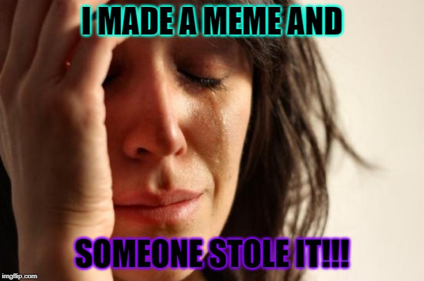 First World Problems | I MADE A MEME AND; SOMEONE STOLE IT!!! | image tagged in memes,first world problems | made w/ Imgflip meme maker