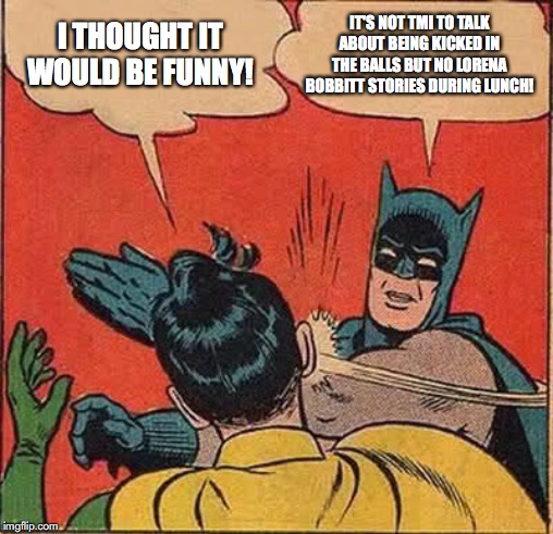 tmi | I THOUGHT IT WOULD BE FUNNY! IT'S NOT TMI TO TALK ABOUT BEING KICKED IN THE BALLS BUT NO LORENA BOBBITT STORIES DURING LUNCH! | image tagged in memes,batman slapping robin | made w/ Imgflip meme maker