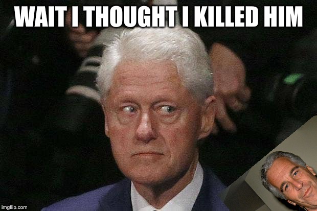 Bill Clinton Epstein | WAIT I THOUGHT I KILLED HIM | image tagged in bill clinton epstein | made w/ Imgflip meme maker