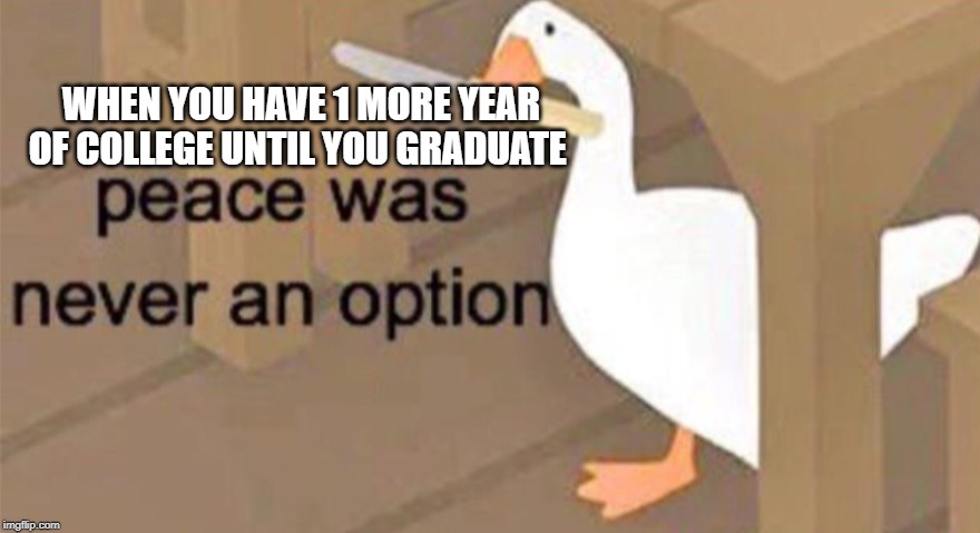 Untitled Goose Peace Was Never an Option | WHEN YOU HAVE 1 MORE YEAR OF COLLEGE UNTIL YOU GRADUATE | image tagged in untitled goose peace was never an option | made w/ Imgflip meme maker