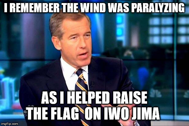 Brian Williams Was There 2 Meme | I REMEMBER THE WIND WAS PARALYZING; AS I HELPED RAISE THE FLAG  ON IWO JIMA | image tagged in memes,brian williams was there 2 | made w/ Imgflip meme maker