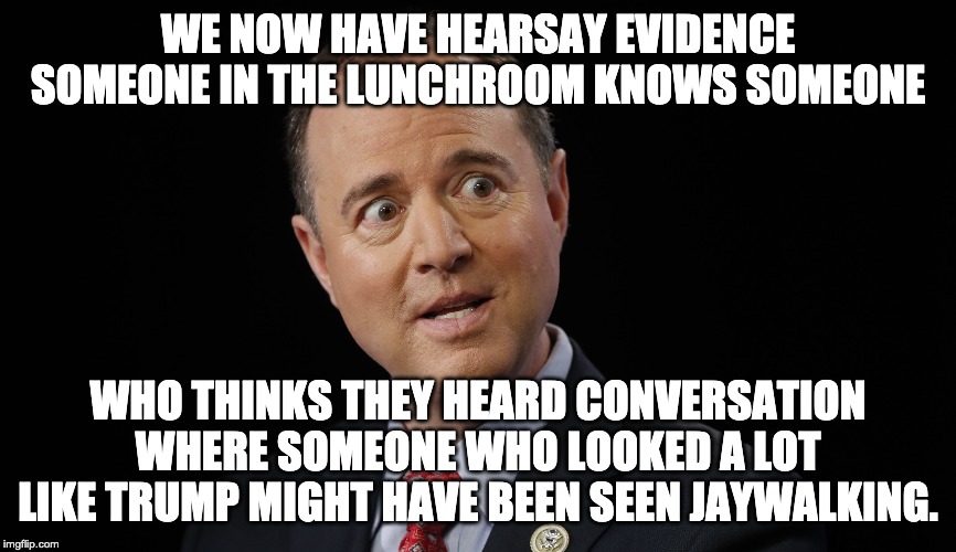Shifty Schiff New Crime | WE NOW HAVE HEARSAY EVIDENCE SOMEONE IN THE LUNCHROOM KNOWS SOMEONE; WHO THINKS THEY HEARD CONVERSATION WHERE SOMEONE WHO LOOKED A LOT LIKE TRUMP MIGHT HAVE BEEN SEEN JAYWALKING. | image tagged in adam schiff,shifty,witch hunt,democrats,letsgetwordy | made w/ Imgflip meme maker