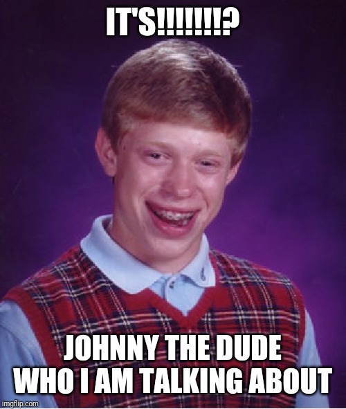 Bad Luck Brian Meme | IT'S!!!!!!!? JOHNNY THE DUDE WHO I AM TALKING ABOUT | image tagged in memes,bad luck brian | made w/ Imgflip meme maker